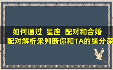 如何通过  星座  配对和合婚配对解析来判断你和TA的缘分深浅